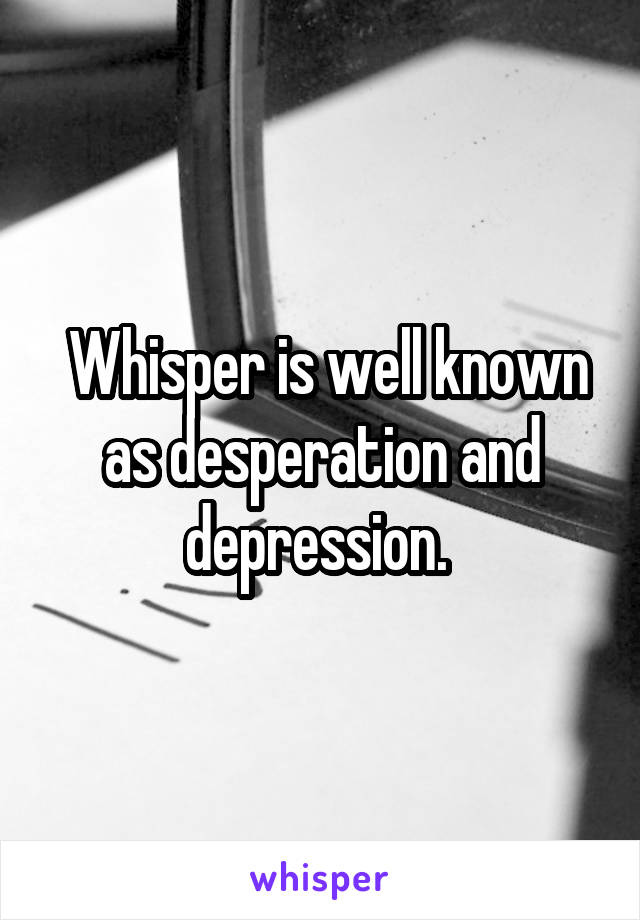  Whisper is well known as desperation and depression. 