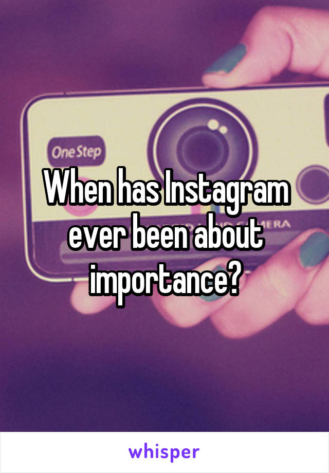 When has Instagram ever been about importance?