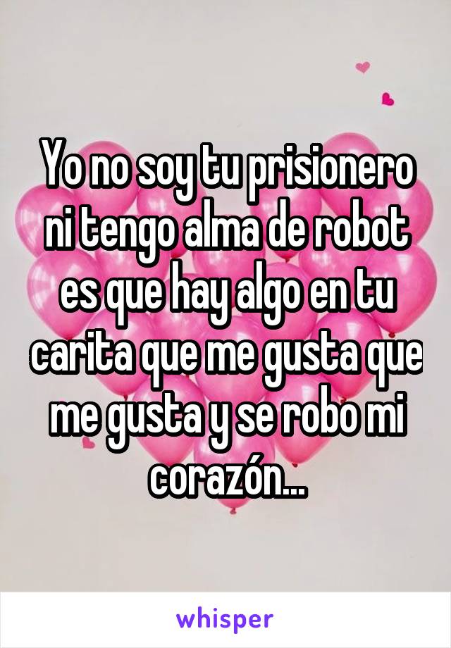 Yo no soy tu prisionero ni tengo alma de robot es que hay algo en tu carita que me gusta que me gusta y se robo mi corazón...