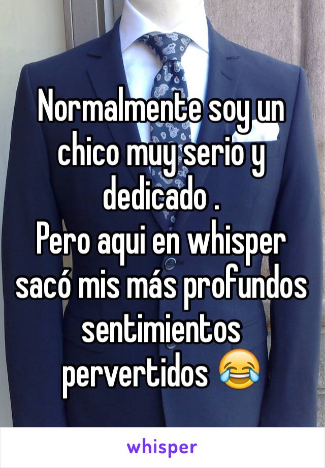 Normalmente soy un chico muy serio y dedicado .
Pero aqui en whisper sacó mis más profundos sentimientos pervertidos 😂