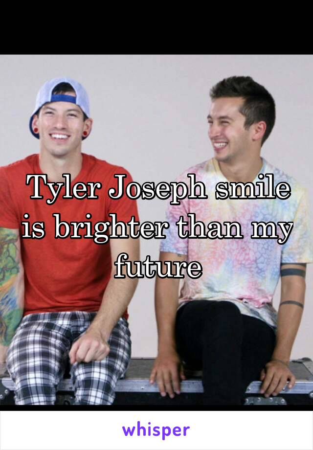 Tyler Joseph smile is brighter than my future