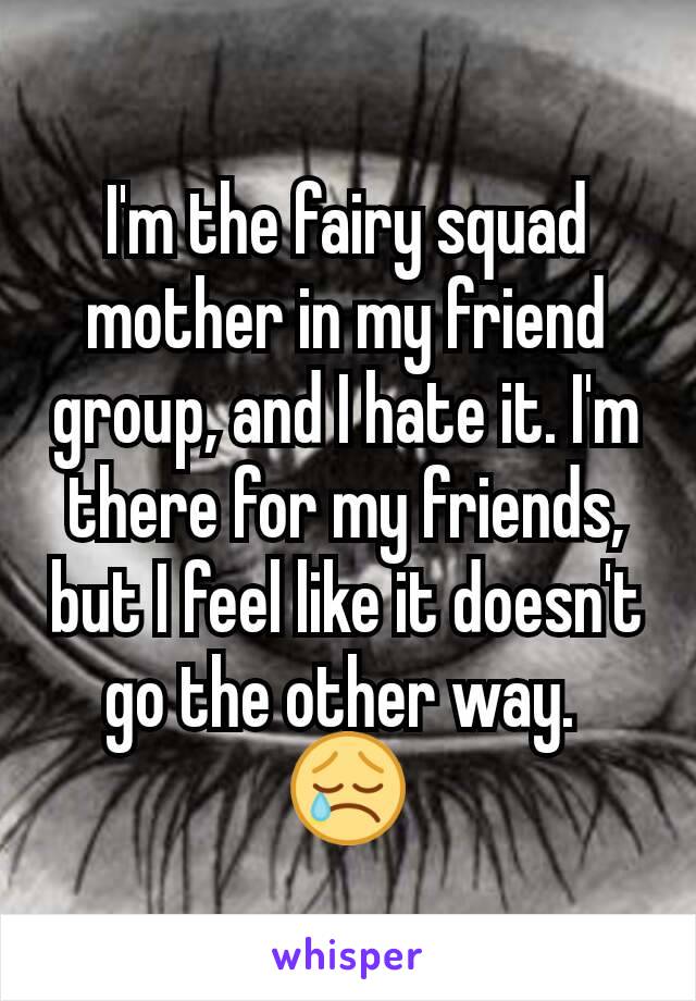 I'm the fairy squad mother in my friend group, and I hate it. I'm there for my friends, but I feel like it doesn't go the other way. 
😢