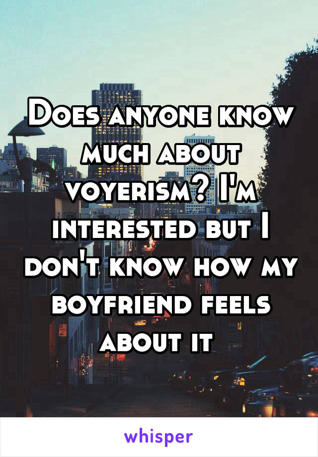 Does anyone know much about voyerism? I'm interested but I don't know how my boyfriend feels about it 