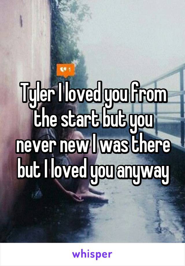 Tyler I loved you from the start but you never new I was there but I loved you anyway