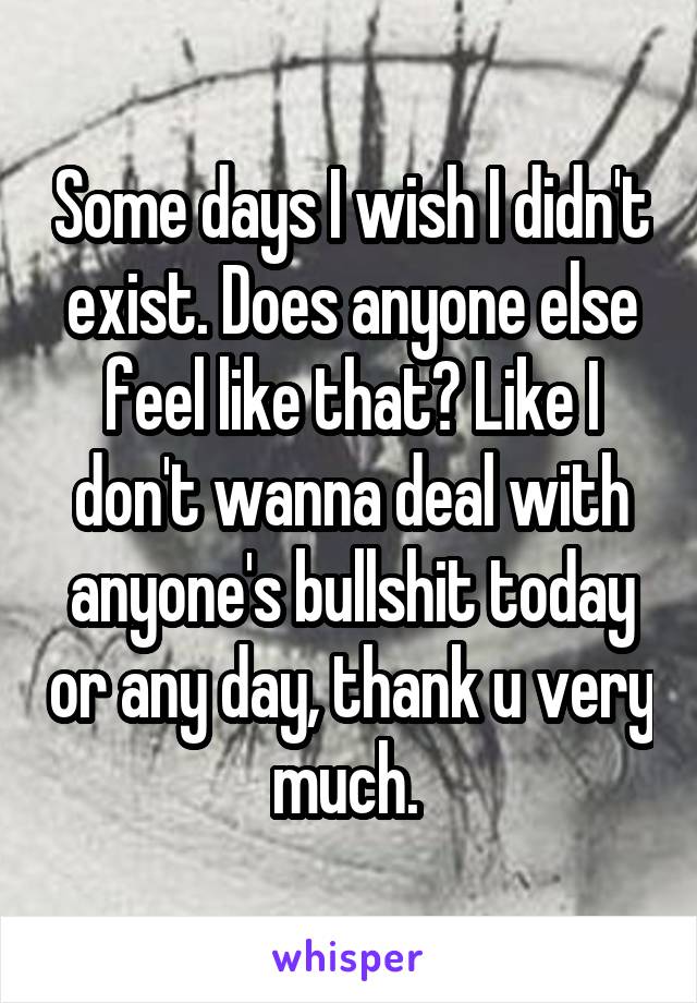 Some days I wish I didn't exist. Does anyone else feel like that? Like I don't wanna deal with anyone's bullshit today or any day, thank u very much. 