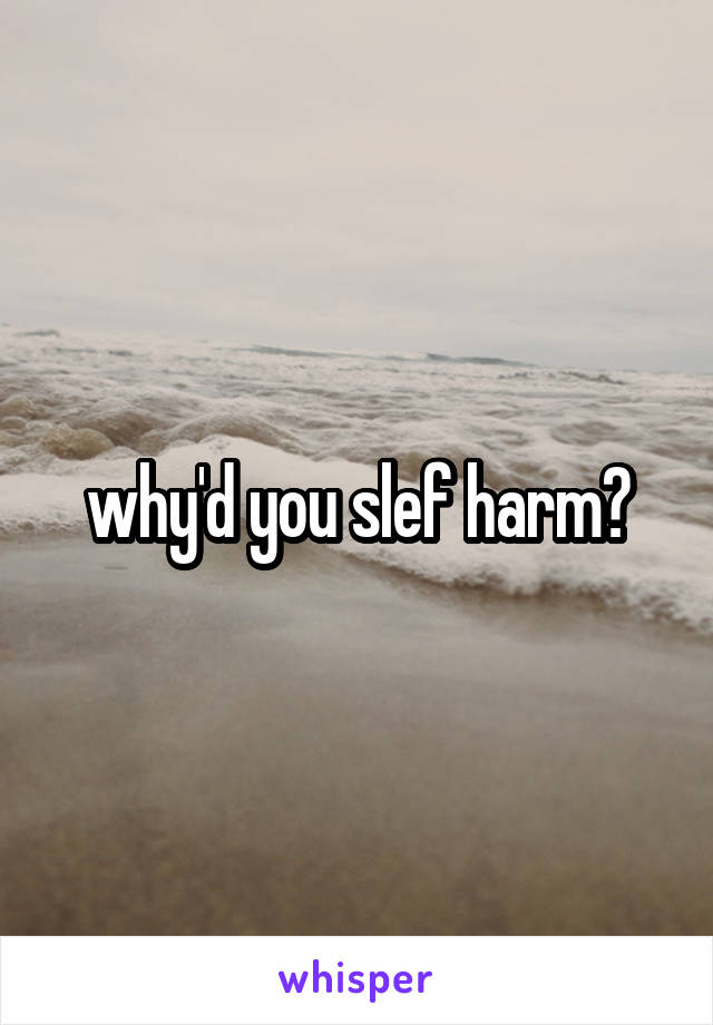 why'd you slef harm?