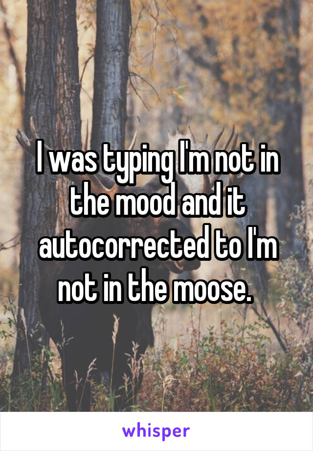 I was typing I'm not in the mood and it autocorrected to I'm not in the moose. 