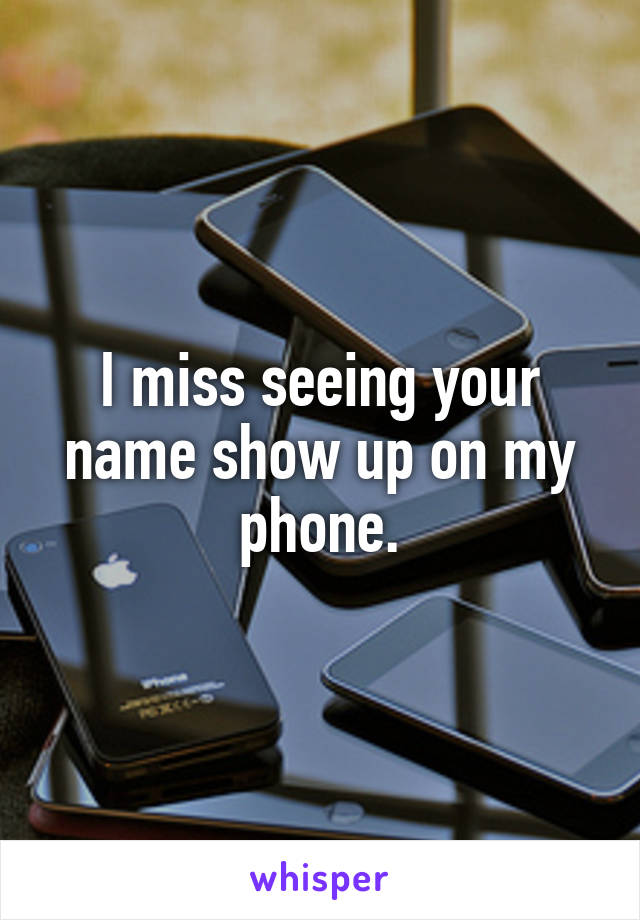 I miss seeing your name show up on my phone.