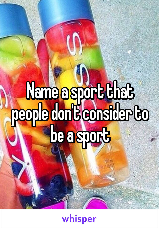 Name a sport that people don't consider to be a sport