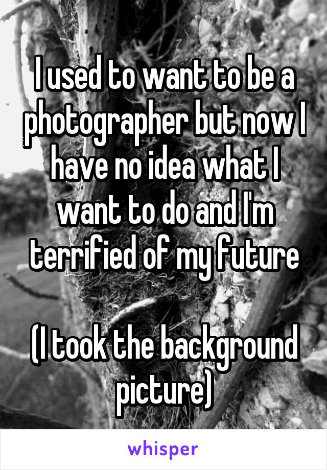 I used to want to be a photographer but now I have no idea what I want to do and I'm terrified of my future

(I took the background picture)