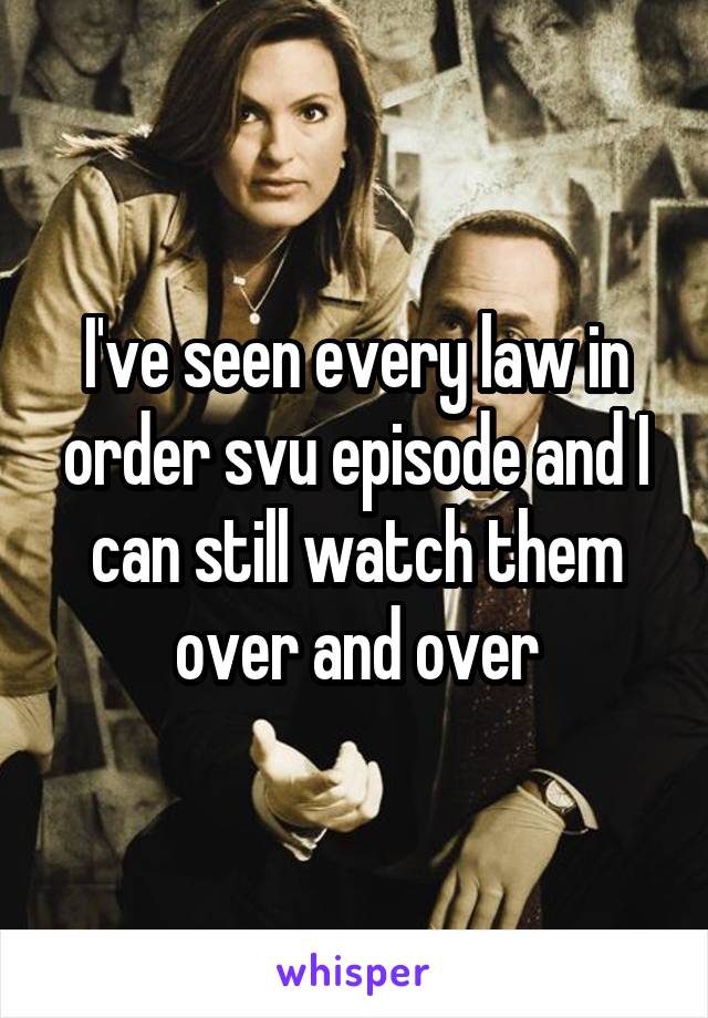 I've seen every law in order svu episode and I can still watch them over and over