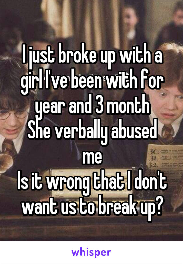 I just broke up with a girl I've been with for year and 3 month
She verbally abused me
Is it wrong that I don't want us to break up?