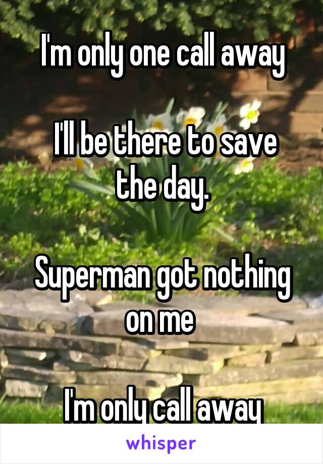 I'm only one call away

 I'll be there to save the day.

Superman got nothing on me 

I'm only call away