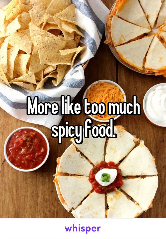 More like too much spicy food.