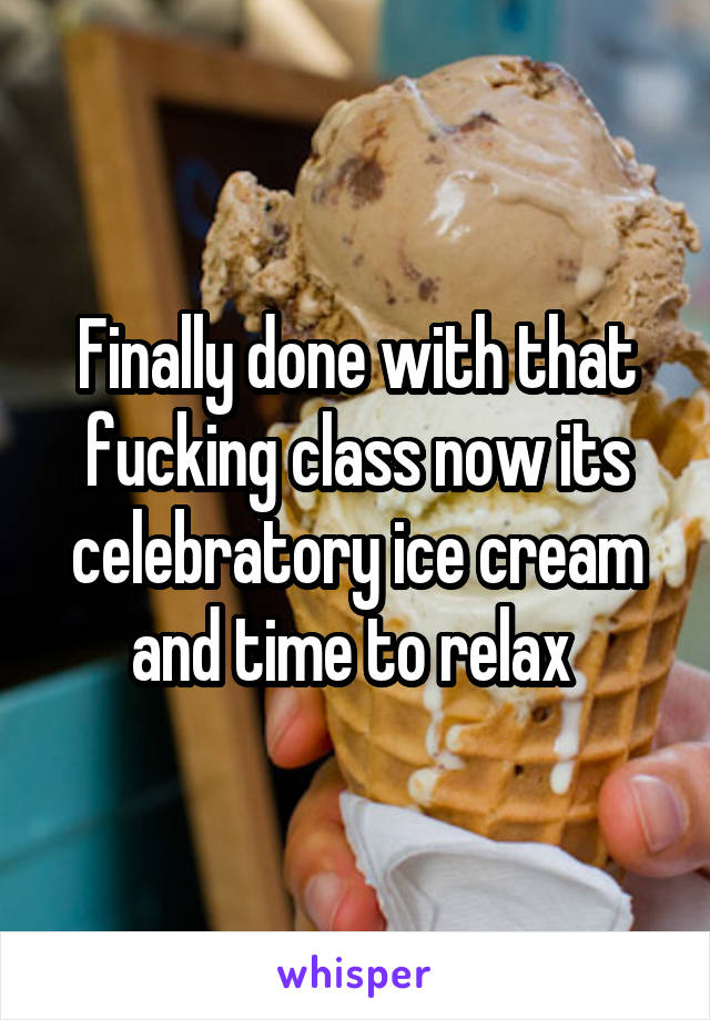 Finally done with that fucking class now its celebratory ice cream and time to relax 