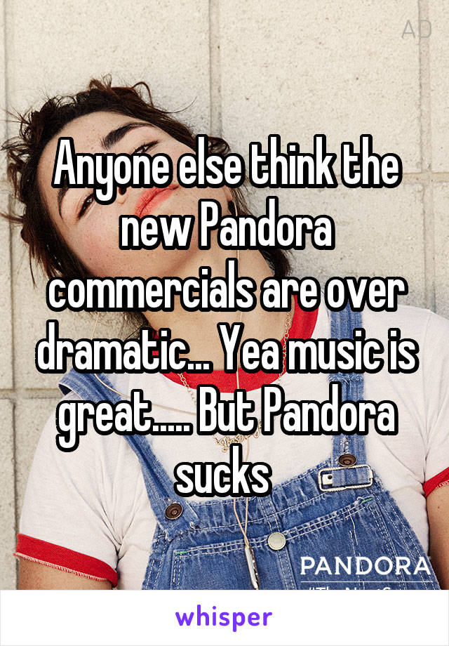 Anyone else think the new Pandora commercials are over dramatic... Yea music is great..... But Pandora sucks 