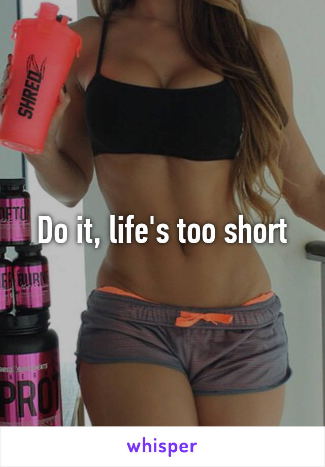 Do it, life's too short