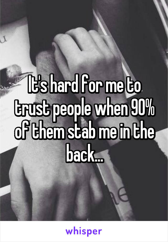 It's hard for me to trust people when 90% of them stab me in the back...