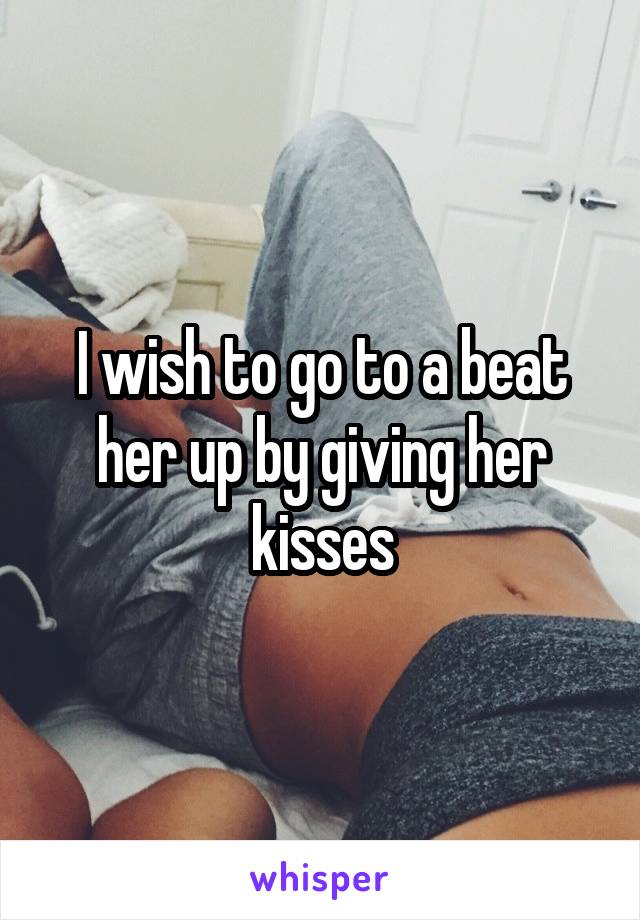 I wish to go to a beat her up by giving her kisses