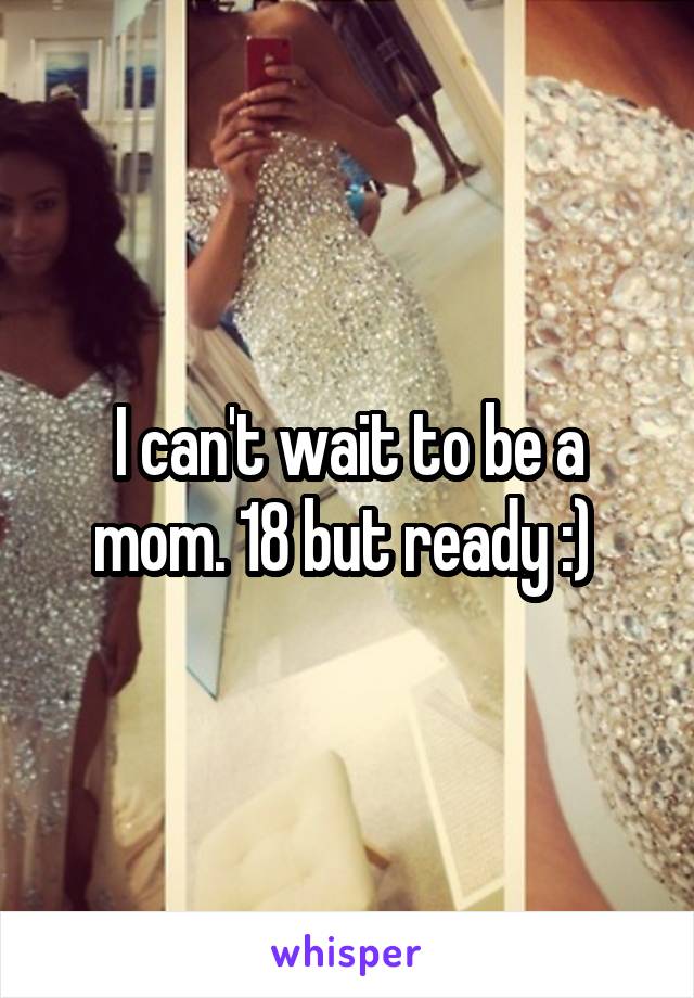 I can't wait to be a mom. 18 but ready :) 