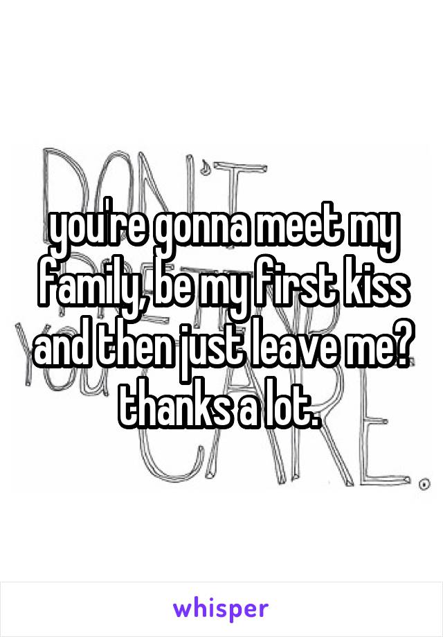 you're gonna meet my family, be my first kiss and then just leave me? thanks a lot. 