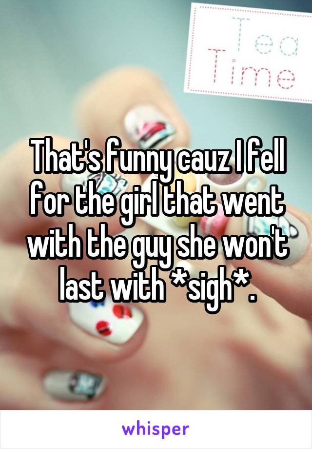 That's funny cauz I fell for the girl that went with the guy she won't last with *sigh*.