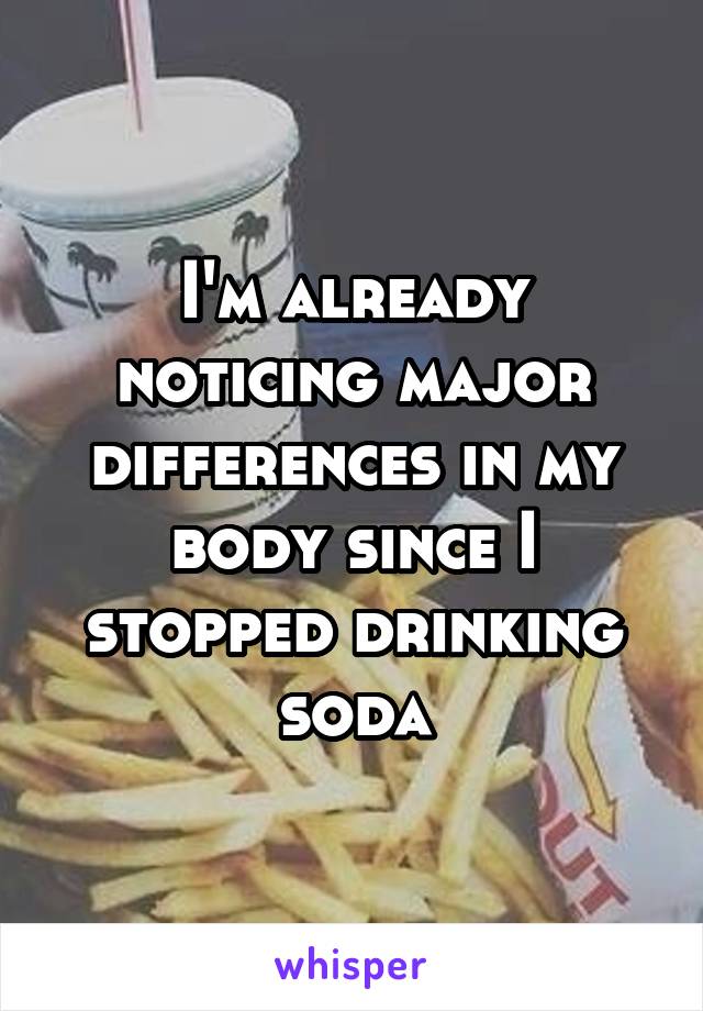 I'm already noticing major differences in my body since I stopped drinking soda