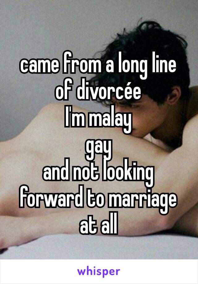 came from a long line of divorcée
I'm malay
gay
and not looking forward to marriage at all