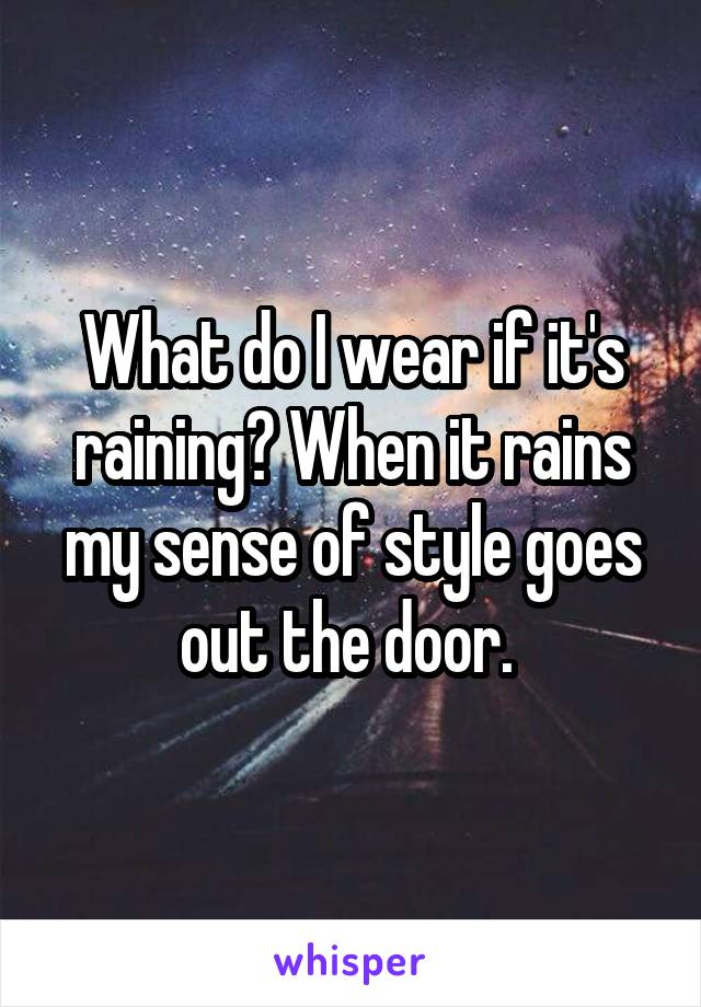 What do I wear if it's raining? When it rains my sense of style goes out the door. 