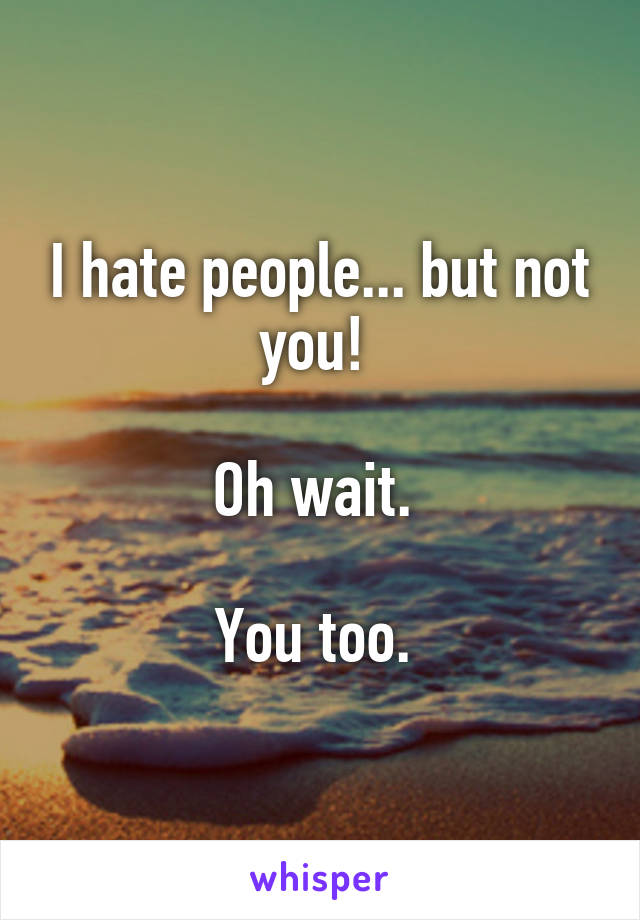 I hate people... but not you! 

Oh wait. 

You too. 