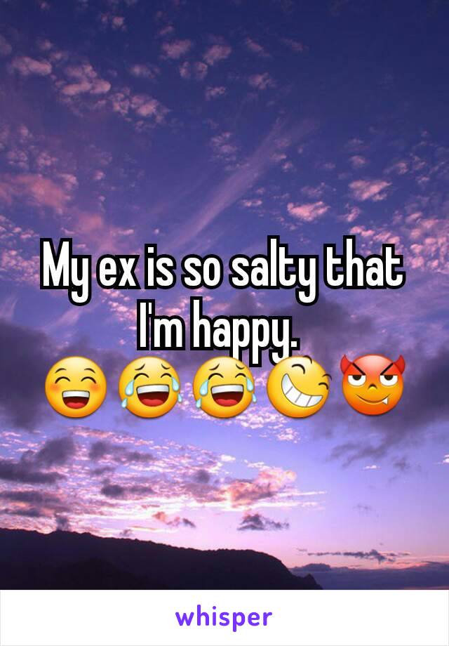 My ex is so salty that I'm happy. 
😁😂😂😆😈