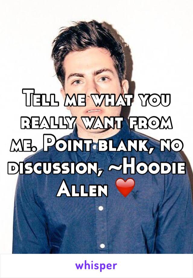 Tell me what you really want from me. Point blank, no discussion, ~Hoodie Allen ❤️