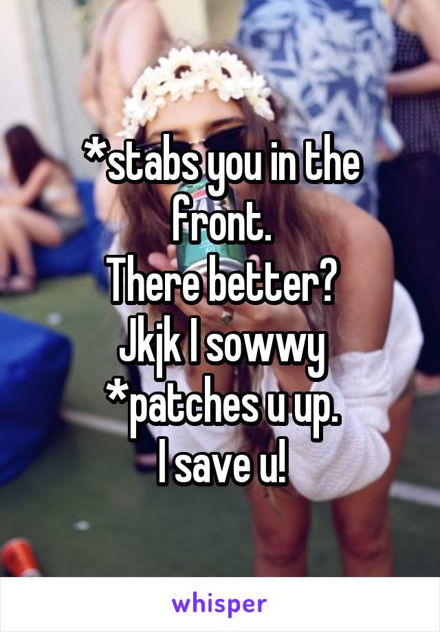 *stabs you in the front.
There better?
Jkjk I sowwy *patches u up.
I save u!