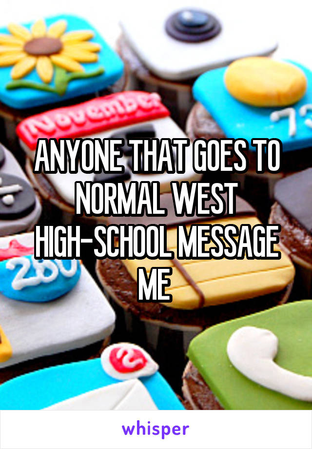 ANYONE THAT GOES TO NORMAL WEST HIGH-SCHOOL MESSAGE ME 