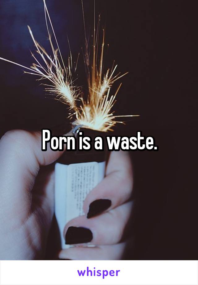 Porn is a waste.