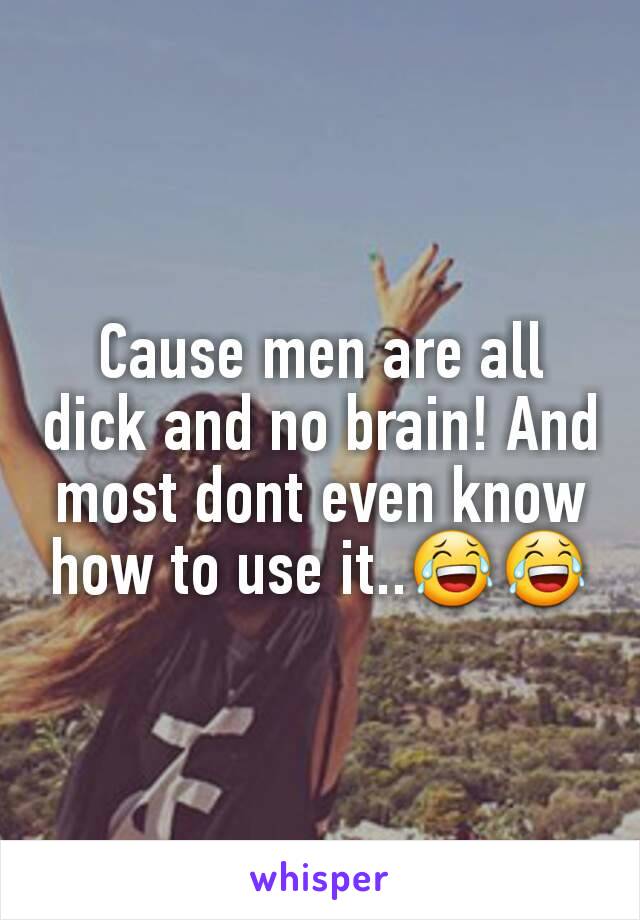 Cause men are all dick and no brain! And most dont even know how to use it..😂😂