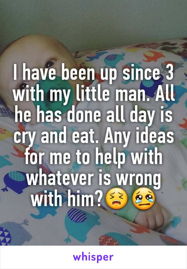 I have been up since 3 with my little man. All he has done all day is cry and eat. Any ideas for me to help with whatever is wrong with him?😣😢