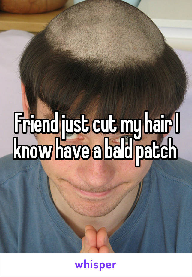 Friend just cut my hair I know have a bald patch 