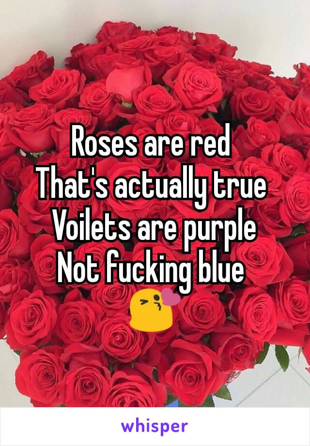 Roses are red 
That's actually true 
Voilets are purple
Not fucking blue 
😘