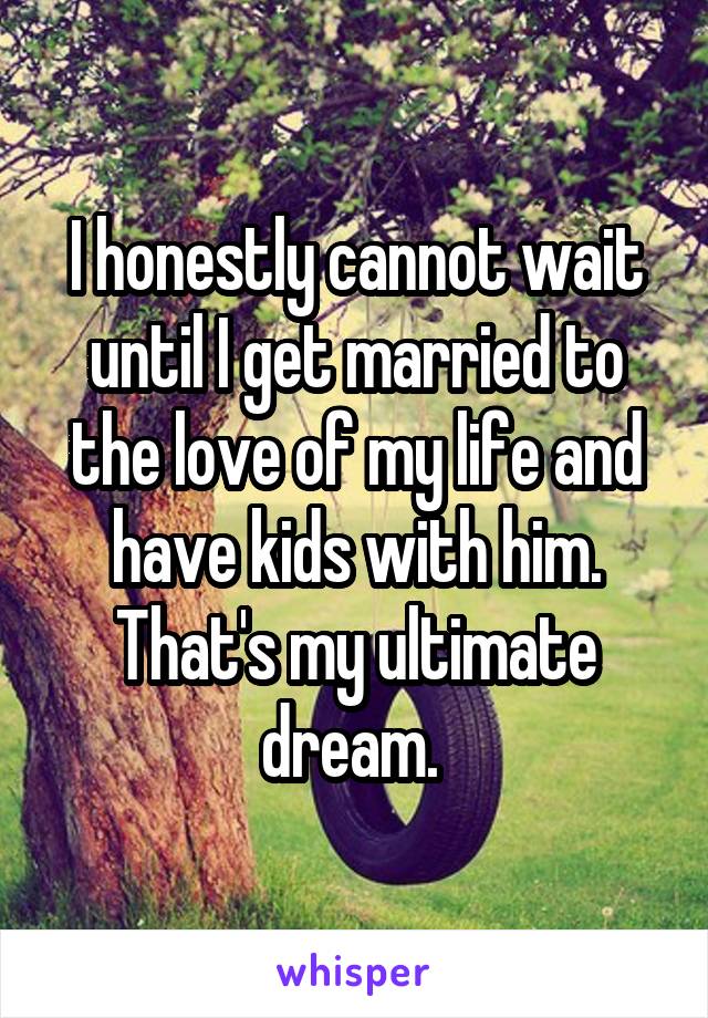 I honestly cannot wait until I get married to the love of my life and have kids with him. That's my ultimate dream. 