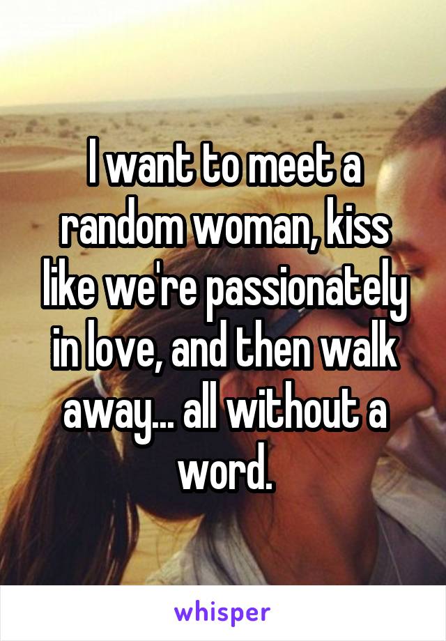 I want to meet a random woman, kiss like we're passionately in love, and then walk away... all without a word.