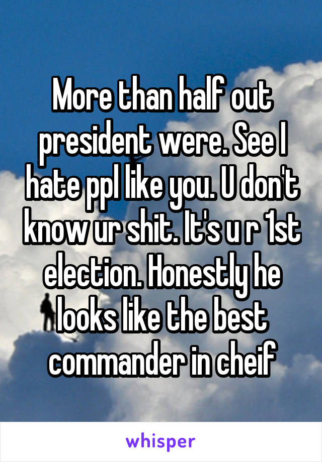 More than half out president were. See I hate ppl like you. U don't know ur shit. It's u r 1st election. Honestly he looks like the best commander in cheif