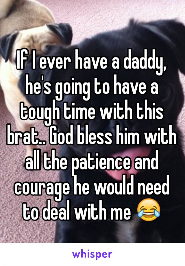 If I ever have a daddy, he's going to have a tough time with this brat.. God bless him with all the patience and courage he would need to deal with me 😂