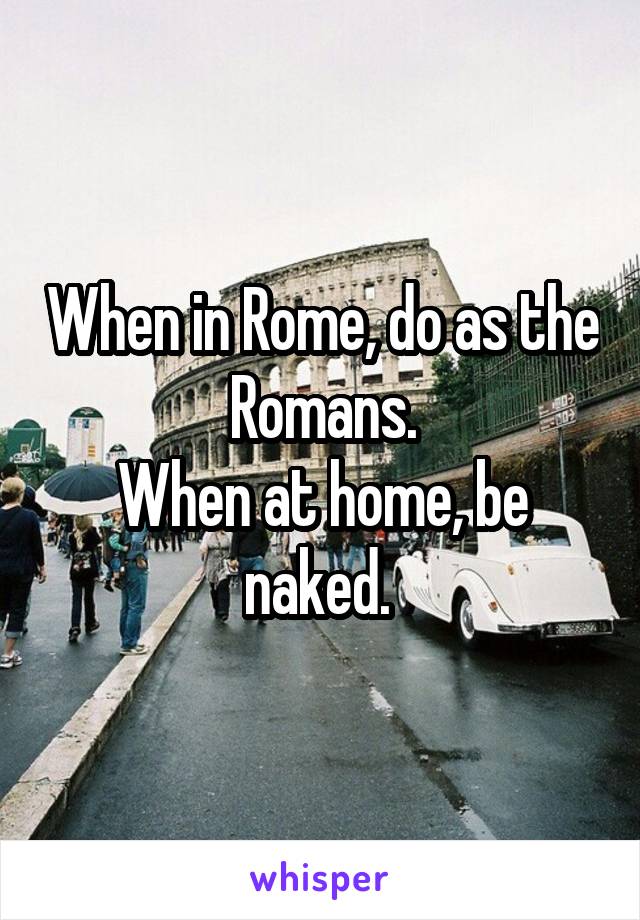 When in Rome, do as the Romans.
When at home, be naked. 