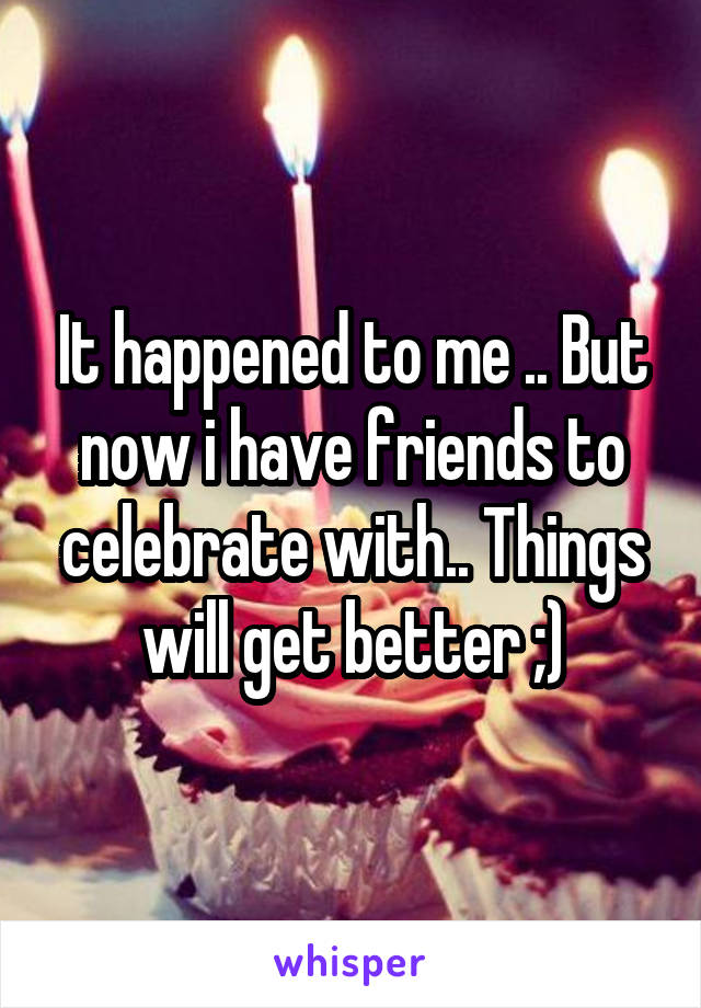 It happened to me .. But now i have friends to celebrate with.. Things will get better ;)