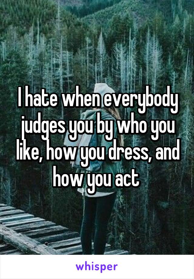 I hate when everybody judges you by who you like, how you dress, and how you act 