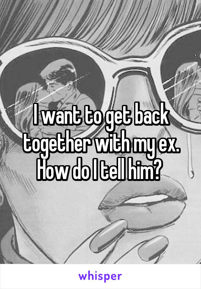 I want to get back together with my ex. How do I tell him? 