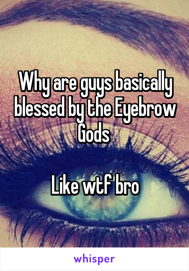 Why are guys basically blessed by the Eyebrow Gods 

Like wtf bro