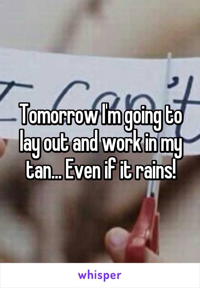 Tomorrow I'm going to lay out and work in my tan... Even if it rains!