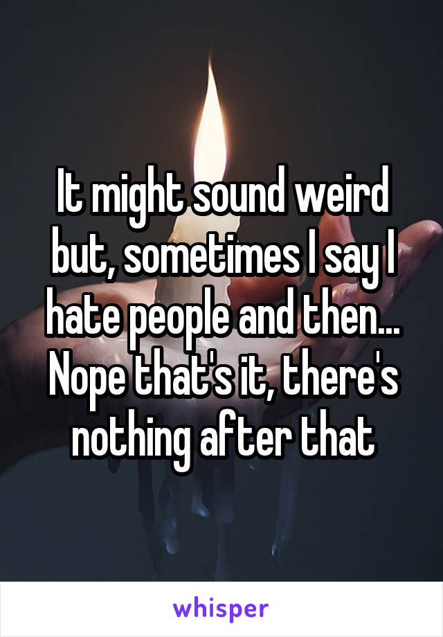 It might sound weird but, sometimes I say I hate people and then... Nope that's it, there's nothing after that